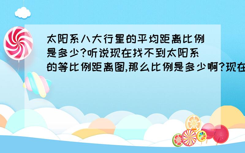 太阳系八大行星的平均距离比例是多少?听说现在找不到太阳系的等比例距离图,那么比例是多少啊?现在那么多太阳系模拟图,我觉得我要崩溃了,