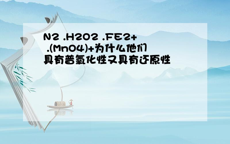 N2 .H2O2 .FE2+ .(MnO4)+为什么他们具有普氧化性又具有还原性