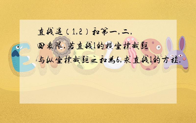 直线过（1,2）和第一,二,四象限,若直线l的横坐标截距与纵坐标截距之和为6,求直线l的方程.