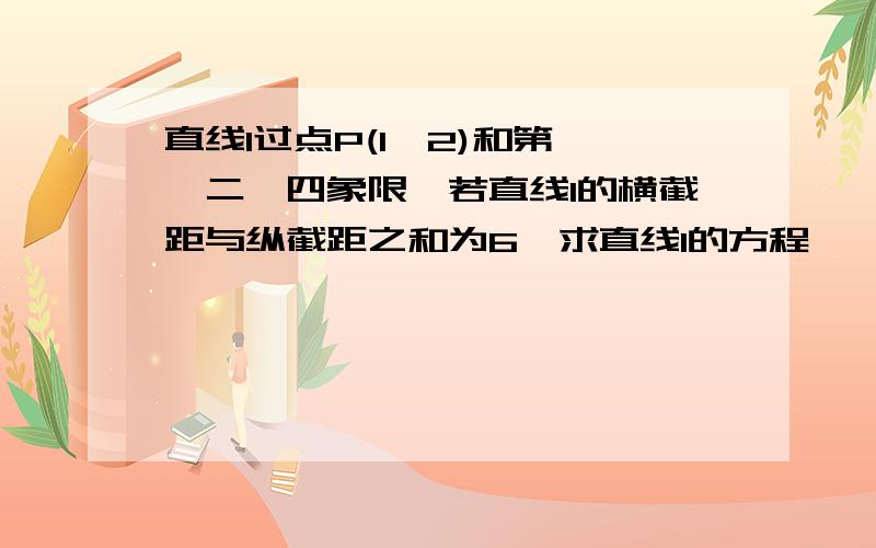 直线l过点P(1,2)和第一、二、四象限,若直线l的横截距与纵截距之和为6,求直线l的方程