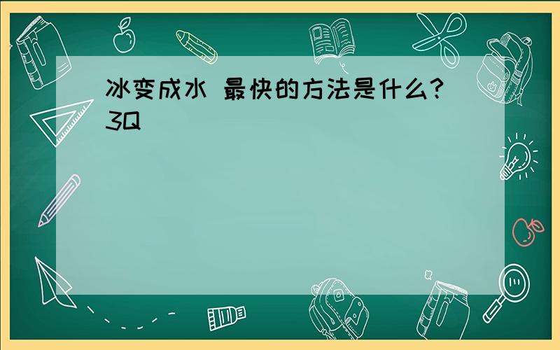 冰变成水 最快的方法是什么?3Q