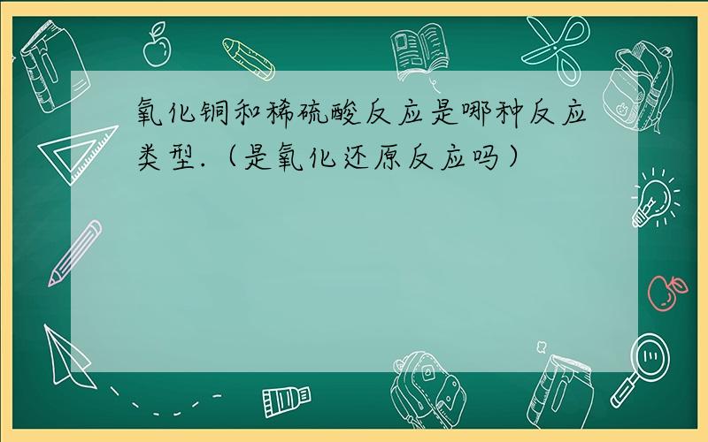 氧化铜和稀硫酸反应是哪种反应类型.（是氧化还原反应吗）