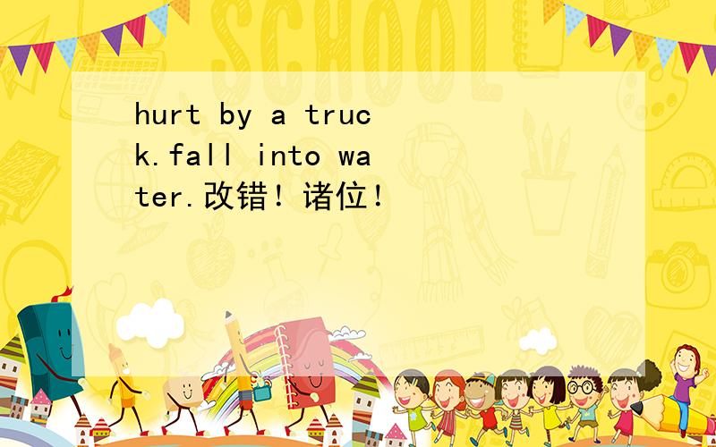 hurt by a truck.fall into water.改错！诸位！