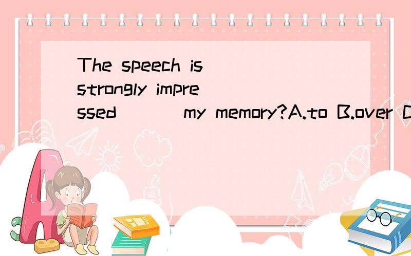 The speech is strongly impressed （ ） my memory?A.to B.over C.by D.on