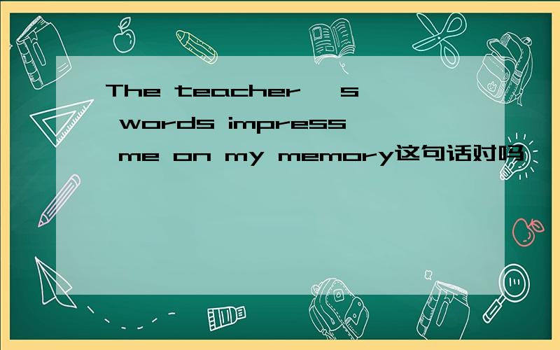 The teacher 's words impress me on my memory这句话对吗