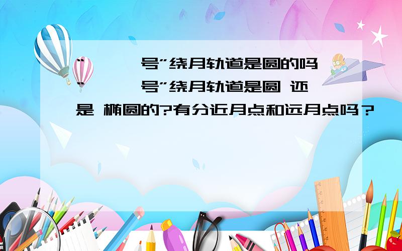 “嫦娥一号”绕月轨道是圆的吗“嫦娥一号”绕月轨道是圆 还是 椭圆的?有分近月点和远月点吗？