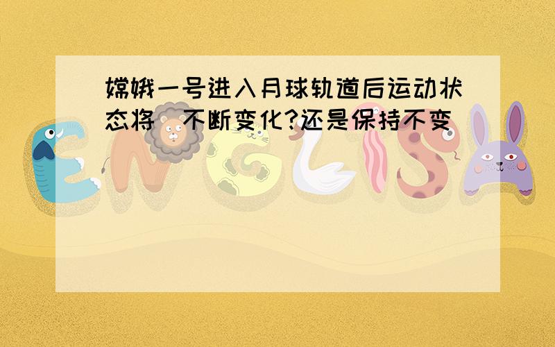 嫦娥一号进入月球轨道后运动状态将(不断变化?还是保持不变）