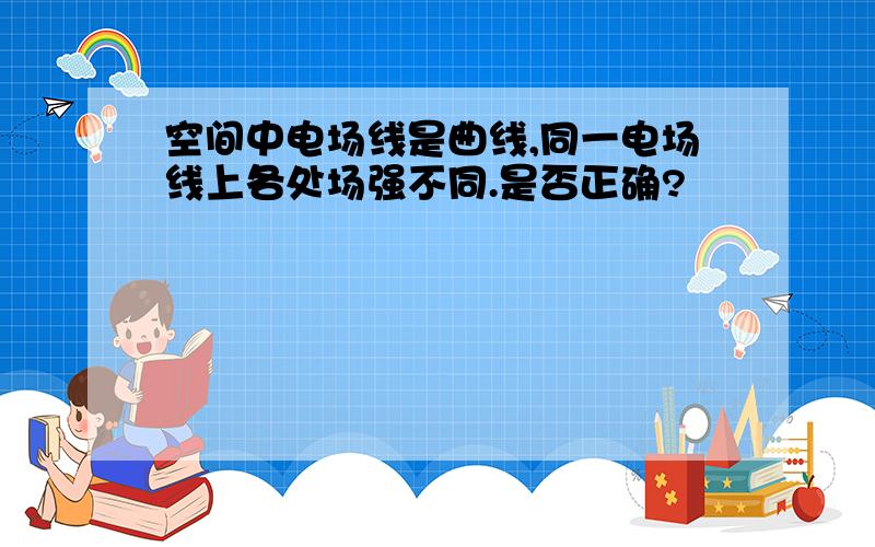 空间中电场线是曲线,同一电场线上各处场强不同.是否正确?