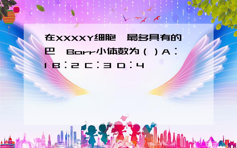 在XXXXY细胞,最多具有的巴祀Barr小体数为（）A：1 B：2 C：3 D：4