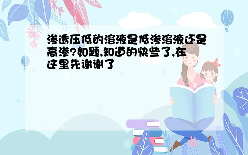 渗透压低的溶液是低渗溶液还是高渗?如题,知道的快些了,在这里先谢谢了