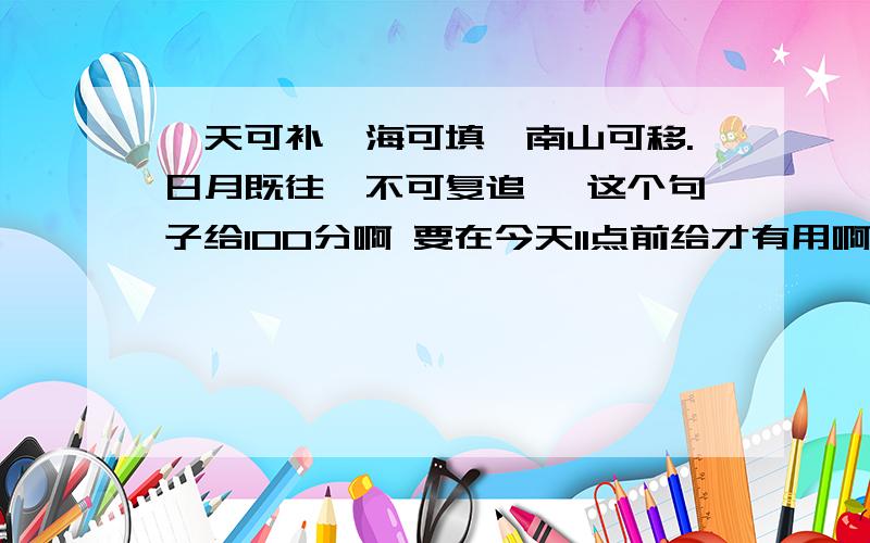 《天可补,海可填,南山可移.日月既往,不可复追》 这个句子给100分啊 要在今天11点前给才有用啊