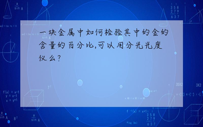 一块金属中如何检验其中的金的含量的百分比,可以用分光光度仪么?