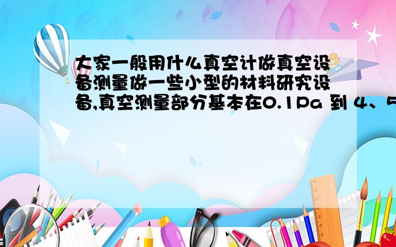 大家一般用什么真空计做真空设备测量做一些小型的材料研究设备,真空测量部分基本在0.1Pa 到 4、5000Pa.这种情况下使用什么真空计比较好呢?请推荐,最好是能在国内提供服务支持的.