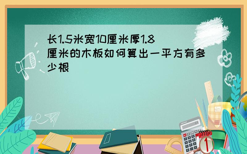 长1.5米宽10厘米厚1.8厘米的木板如何算出一平方有多少根