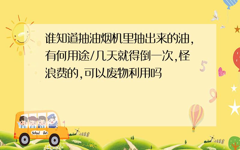 谁知道抽油烟机里抽出来的油,有何用途/几天就得倒一次,怪浪费的,可以废物利用吗