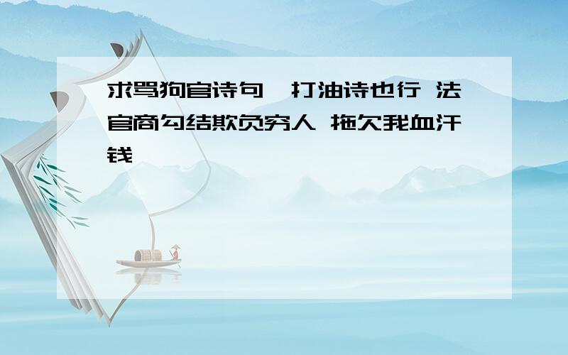 求骂狗官诗句,打油诗也行 法官商勾结欺负穷人 拖欠我血汗钱