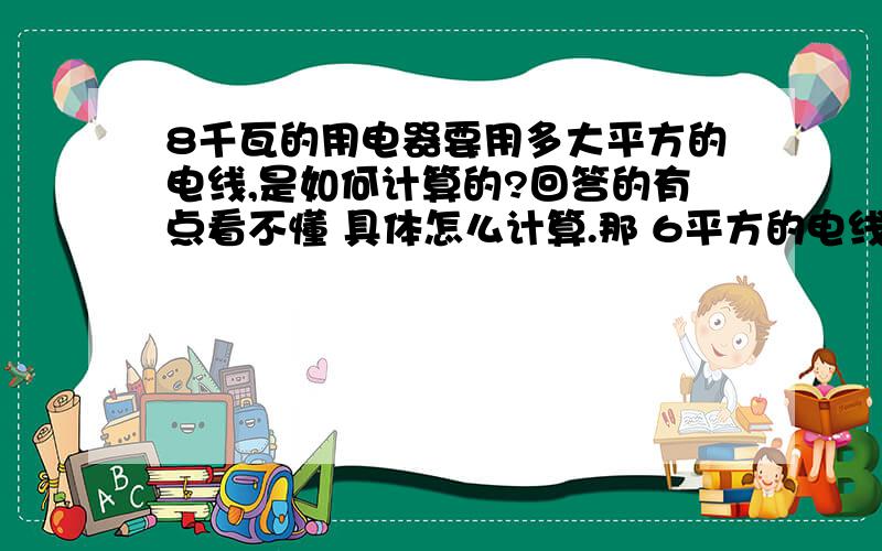 8千瓦的用电器要用多大平方的电线,是如何计算的?回答的有点看不懂 具体怎么计算.那 6平方的电线最大电流是多少,如何计算