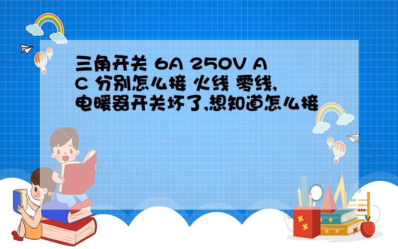 三角开关 6A 250V AC 分别怎么接 火线 零线,电暖器开关坏了,想知道怎么接