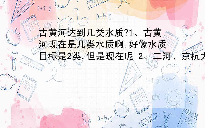 古黄河达到几类水质?1、古黄河现在是几类水质啊,好像水质目标是2类.但是现在呢 2、二河、京杭大运河、里运河现在分别是几类水质? 3、淮安二污和四季青污水处理厂,现在的接管标准是多