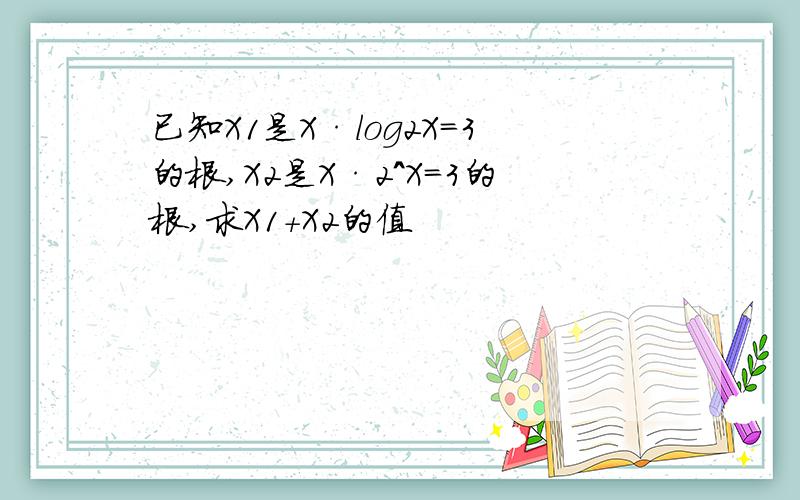 已知X1是X·log2X=3的根,X2是X·2^X=3的根,求X1+X2的值