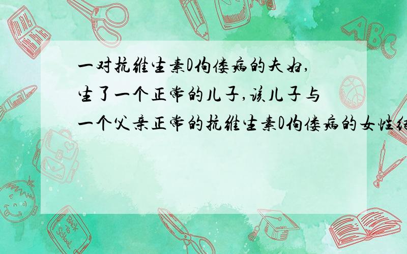 一对抗维生素D佝偻病的夫妇,生了一个正常的儿子,该儿子与一个父亲正常的抗维生素D佝偻病的女性结婚,婚后所生儿子中正常·的概率为?