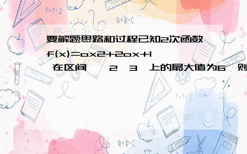 要解题思路和过程已知2次函数f(x)=ax2+2ax+1 在区间【—2,3】上的最大值为6,则a的值为?答案是3分之一和-5,怎么算出来的请各位帮帮告诉一下谢谢了