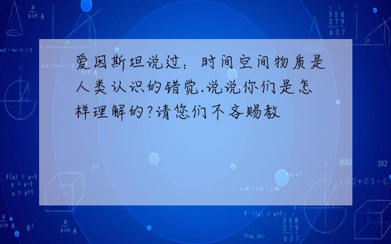 爱因斯坦说过：时间空间物质是人类认识的错觉.说说你们是怎样理解的?请您们不吝赐教