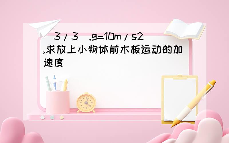 (3/3).g=10m/s2,求放上小物体前木板运动的加速度