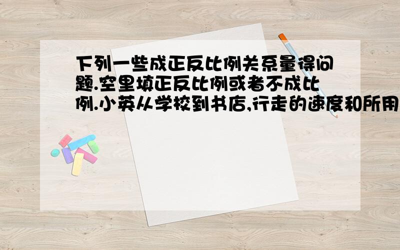 下列一些成正反比例关系量得问题.空里填正反比例或者不成比例.小英从学校到书店,行走的速度和所用时间（）书的页数一定,每天看到页数和看的天数（）一个因数不变,另一个因数与积（