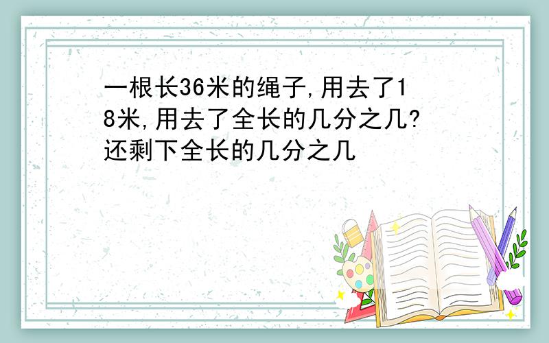 一根长36米的绳子,用去了18米,用去了全长的几分之几?还剩下全长的几分之几