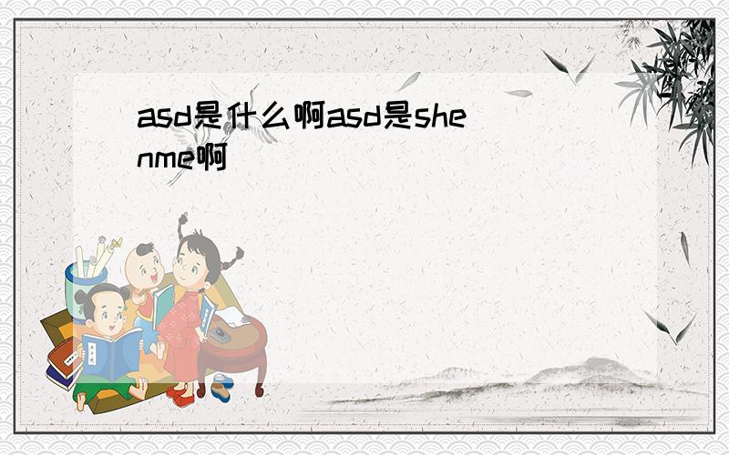 asd是什么啊asd是shenme啊