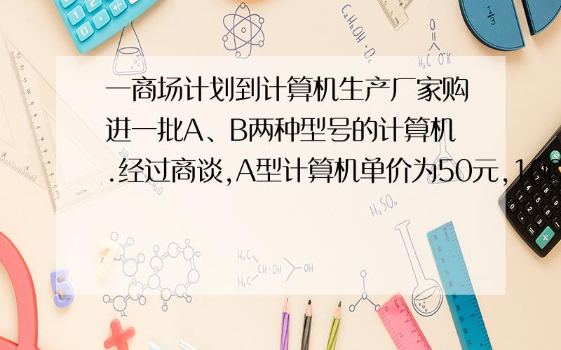 一商场计划到计算机生产厂家购进一批A、B两种型号的计算机.经过商谈,A型计算机单价为50元,100只起售,超过100只的部分,每只优惠20%；B型计算机单价为22元,150只起售,超过150只的超过部分,每只