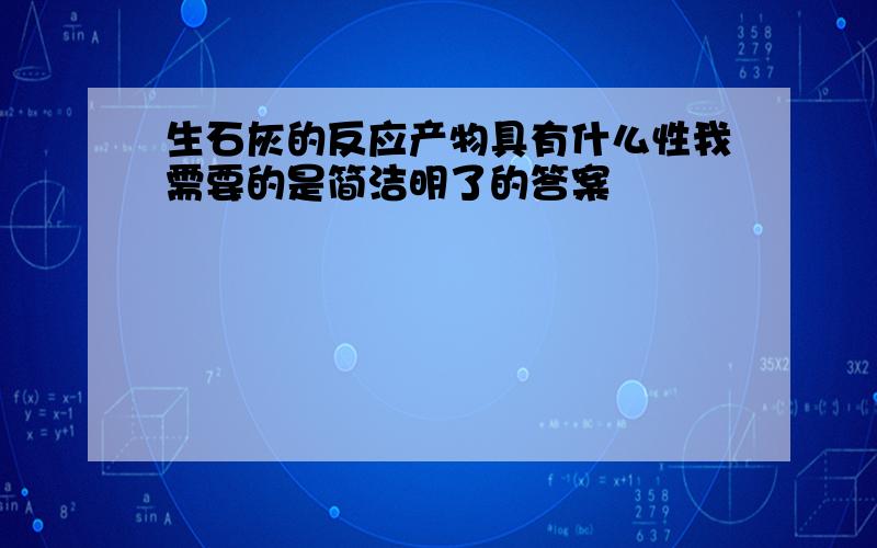 生石灰的反应产物具有什么性我需要的是简洁明了的答案