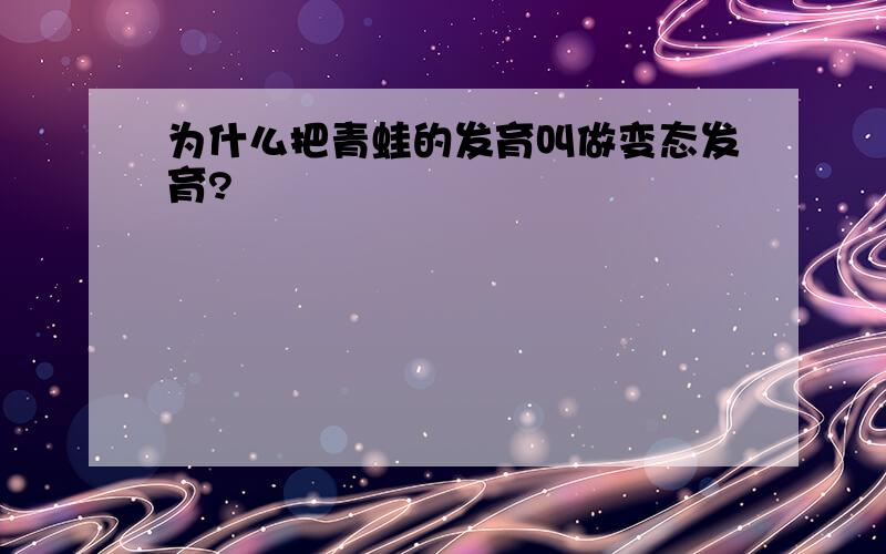 为什么把青蛙的发育叫做变态发育?