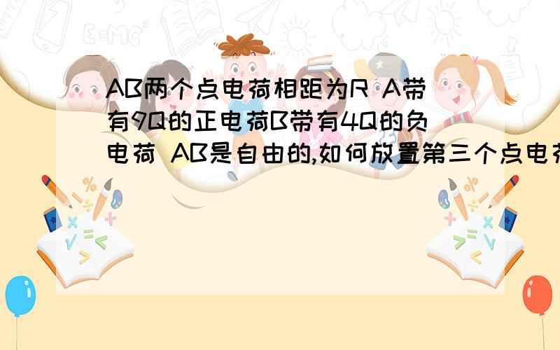 AB两个点电荷相距为R A带有9Q的正电荷B带有4Q的负电荷 AB是自由的,如何放置第三个点电荷 使系统处AB两个点电荷相距为R A带有9Q的正电荷B带有4Q的负电荷 AB是自由的,如何放置第三个点电荷 使