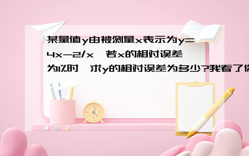 某量值y由被测量x表示为y=4x-2/x,若x的相对误差为1%时,求y的相对误差为多少?我看了你的回答了,最后的0.01{4x/[2x-(1/x)]-1}是什么意思啊?书上没这样的表示形式阿.谢谢啦!