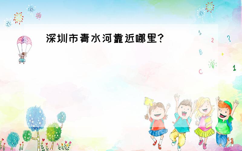 深圳市青水河靠近哪里?