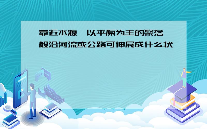 靠近水源,以平原为主的聚落一般沿河流或公路可伸展成什么状