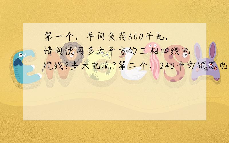 第一个：车间负荷500千瓦,请问使用多大平方的三相四线电缆线?多大电流?第二个：240平方铜芯电缆线,使用多大电流?第三个问题：240平方铝芯电缆线,使用多大电流?第四个问题：这样两种电缆