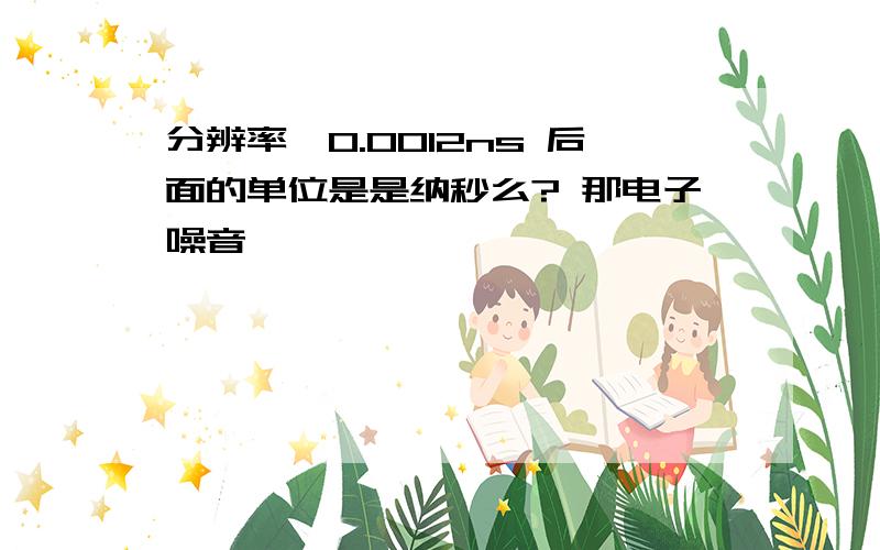 分辨率≦0.0012ns 后面的单位是是纳秒么? 那电子噪音