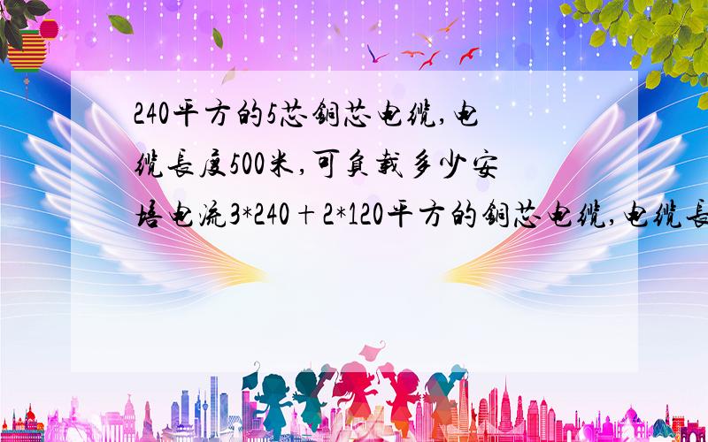 240平方的5芯铜芯电缆,电缆长度500米,可负载多少安培电流3*240+2*120平方的铜芯电缆,电缆长度500米,用三相五线供电,可负载多少安培电流 .