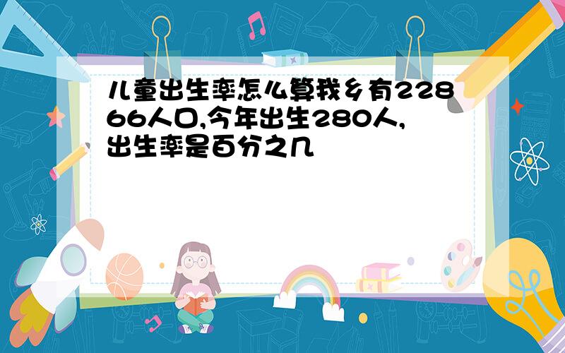 儿童出生率怎么算我乡有22866人口,今年出生280人,出生率是百分之几