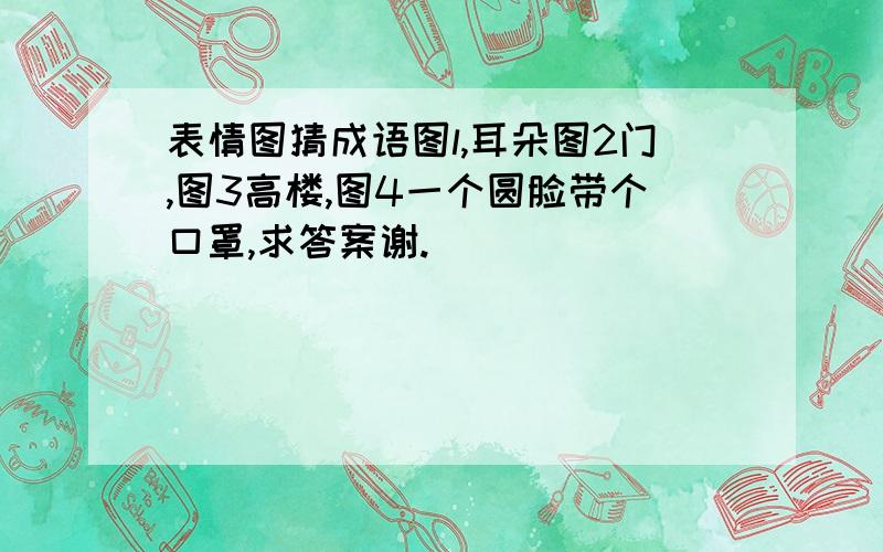 表情图猜成语图l,耳朵图2门,图3高楼,图4一个圆脸带个口罩,求答案谢.