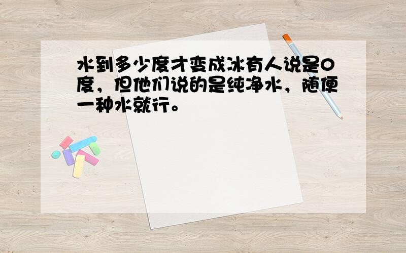 水到多少度才变成冰有人说是0度，但他们说的是纯净水，随便一种水就行。