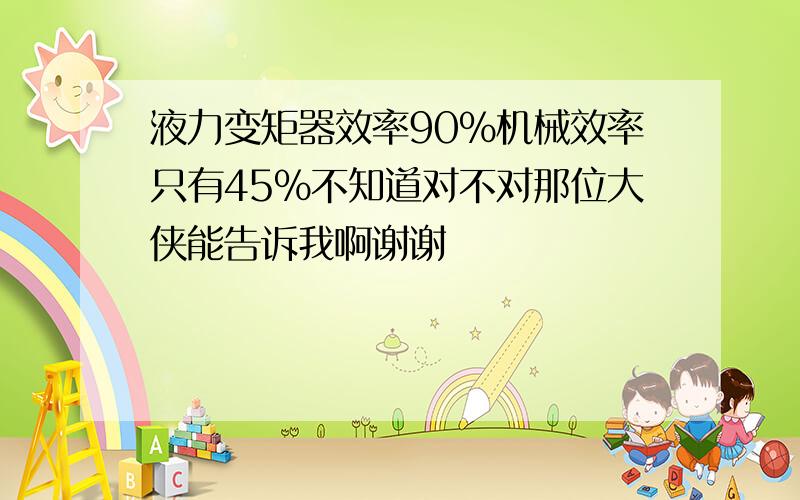 液力变矩器效率90%机械效率只有45%不知道对不对那位大侠能告诉我啊谢谢