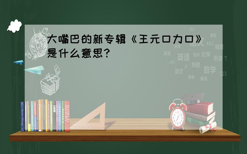 大嘴巴的新专辑《王元口力口》是什么意思?