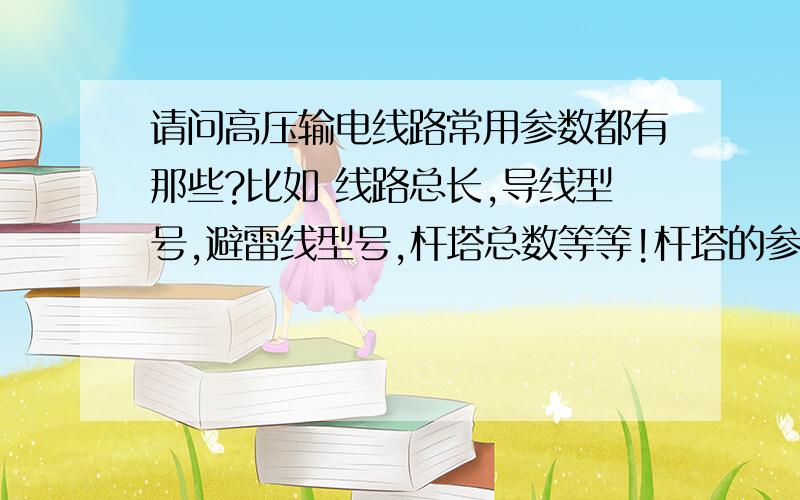 请问高压输电线路常用参数都有那些?比如 线路总长,导线型号,避雷线型号,杆塔总数等等!杆塔的参数又有那些呢?输电线路维护方面的参数有那些呢!