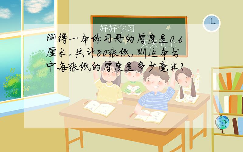 测得一本练习册的厚度是0.6厘米,共计80张纸,则这本书中每张纸的厚度是多少毫米?