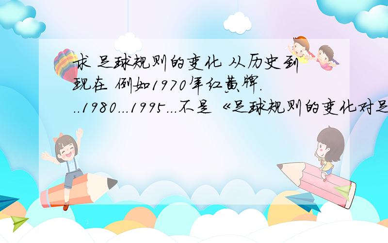 求 足球规则的变化 从历史到现在 例如1970年红黄牌...1980...1995...不是《足球规则的变化对足球运动发展的影响》要规则跟实行时间就行 加上简便的说明