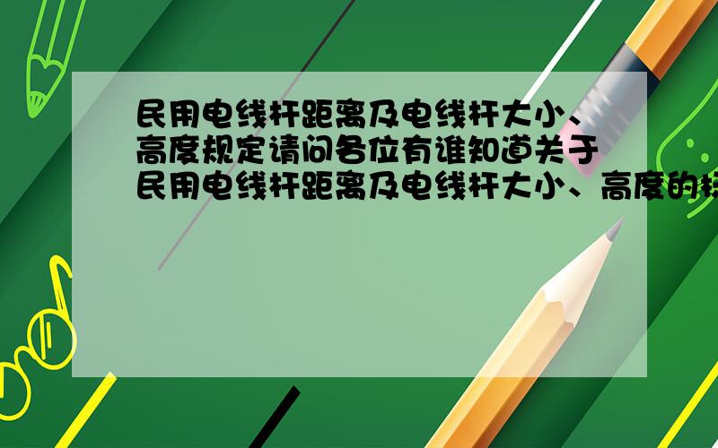 民用电线杆距离及电线杆大小、高度规定请问各位有谁知道关于民用电线杆距离及电线杆大小、高度的标准规定.